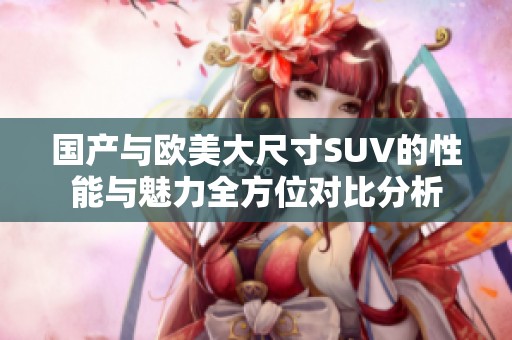 国产与欧美大尺寸SUV的性能与魅力全方位对比分析