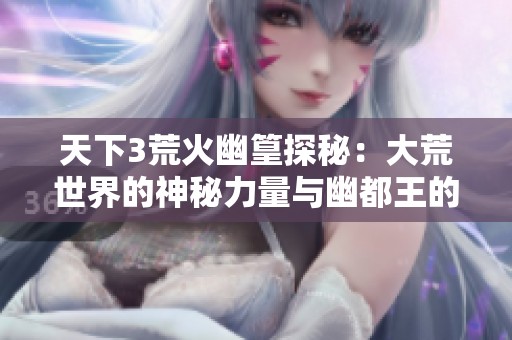 天下3荒火幽篁探秘：大荒世界的神秘力量与幽都王的阴谋野心