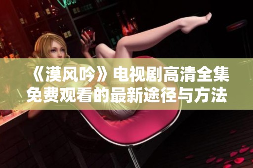《漠风吟》电视剧高清全集免费观看的最新途径与方法解析