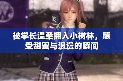 被学长温柔拥入小树林，感受甜蜜与浪漫的瞬间