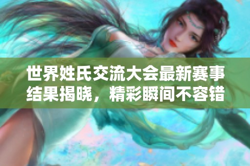 世界姓氏交流大会最新赛事结果揭晓，精彩瞬间不容错过！