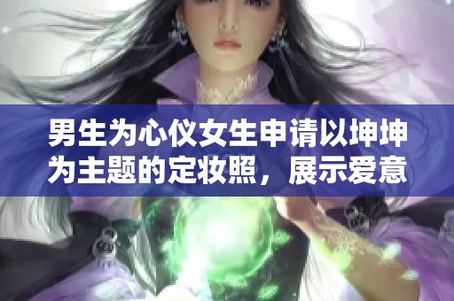 男生为心仪女生申请以坤坤为主题的定妆照，展示爱意与创意