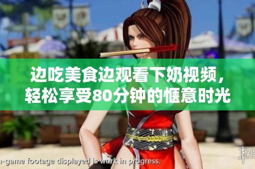 边吃美食边观看下奶视频，轻松享受80分钟的惬意时光