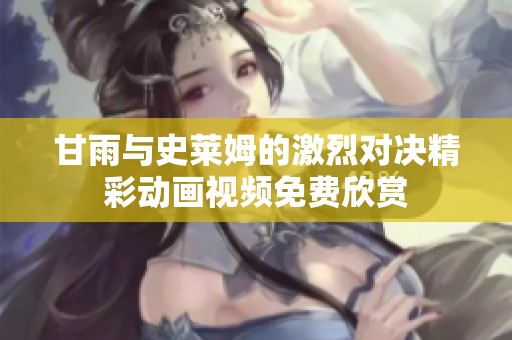 甘雨与史莱姆的激烈对决精彩动画视频免费欣赏