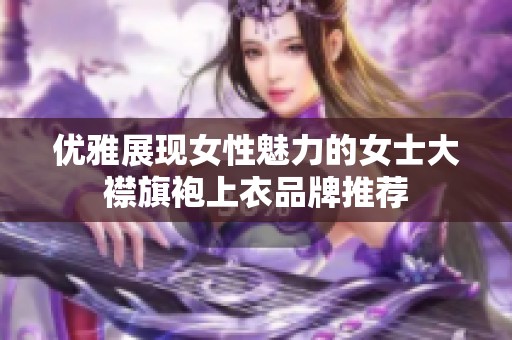 优雅展现女性魅力的女士大襟旗袍上衣品牌推荐