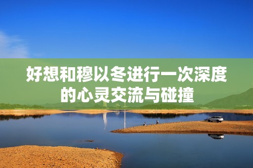 好想和穆以冬进行一次深度的心灵交流与碰撞