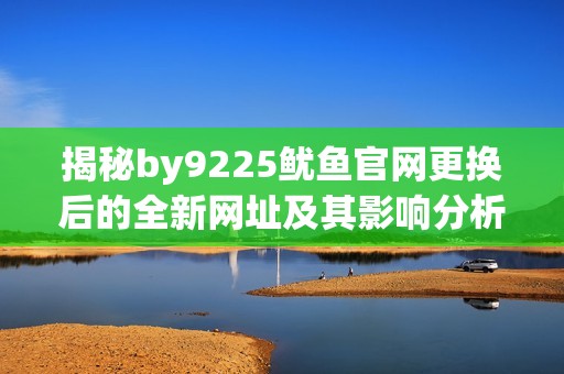 揭秘by9225鱿鱼官网更换后的全新网址及其影响分析