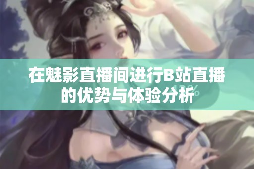 在魅影直播间进行B站直播的优势与体验分析
