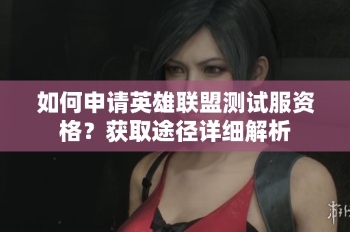 如何申请英雄联盟测试服资格？获取途径详细解析