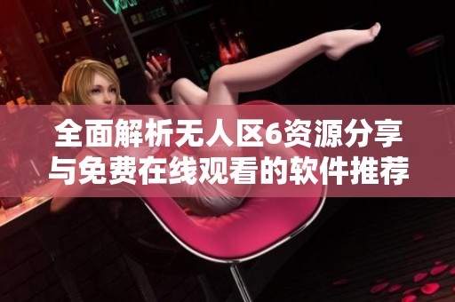 全面解析无人区6资源分享与免费在线观看的软件推荐