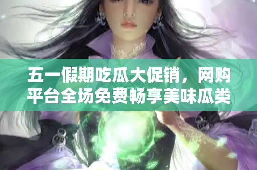 五一假期吃瓜大促销，网购平台全场免费畅享美味瓜类盛宴