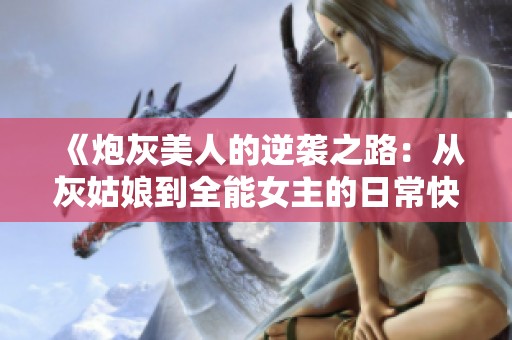 《炮灰美人的逆袭之路：从灰姑娘到全能女主的日常快穿》