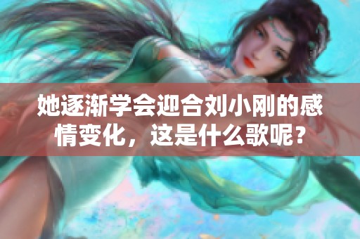她逐渐学会迎合刘小刚的感情变化，这是什么歌呢？