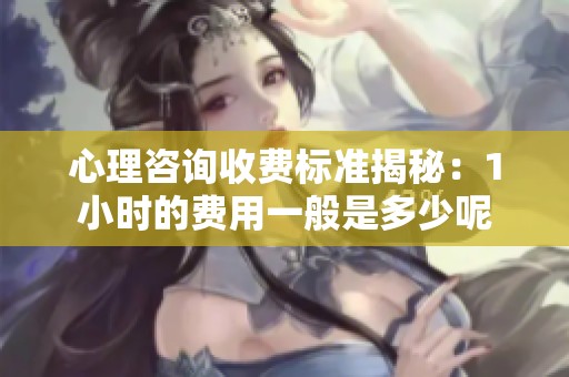 心理咨询收费标准揭秘：1小时的费用一般是多少呢
