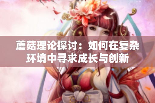 蘑菇理论探讨：如何在复杂环境中寻求成长与创新
