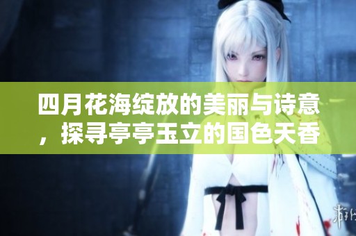 四月花海绽放的美丽与诗意，探寻亭亭玉立的国色天香