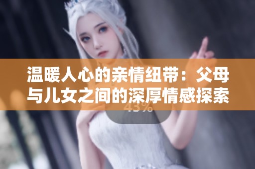 温暖人心的亲情纽带：父母与儿女之间的深厚情感探索