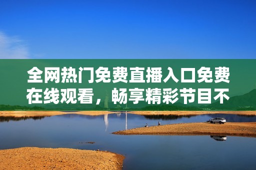 全网热门免费直播入口免费在线观看，畅享精彩节目不容错过