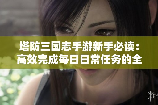 塔防三国志手游新手必读：高效完成每日日常任务的全面攻略与技巧