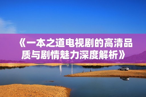 《一本之道电视剧的高清品质与剧情魅力深度解析》
