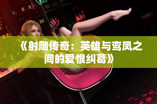 《射雕传奇：英雄与鸾凤之间的爱恨纠葛》