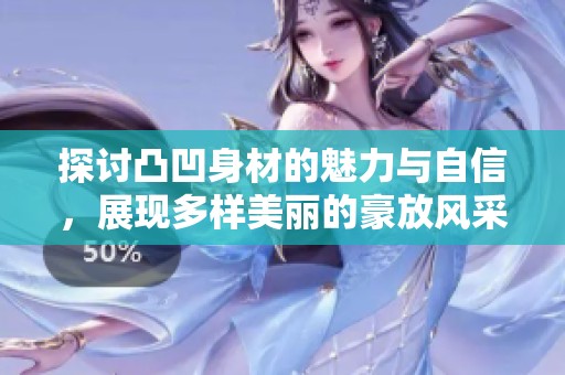 探讨凸凹身材的魅力与自信，展现多样美丽的豪放风采