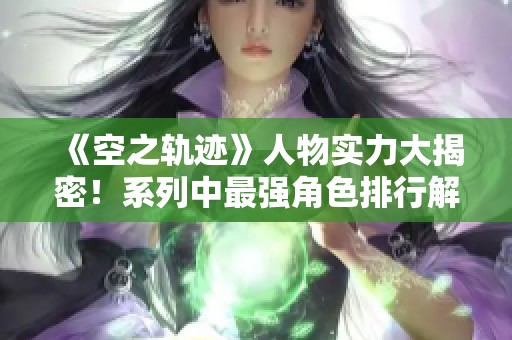 《空之轨迹》人物实力大揭密！系列中最强角色排行解析