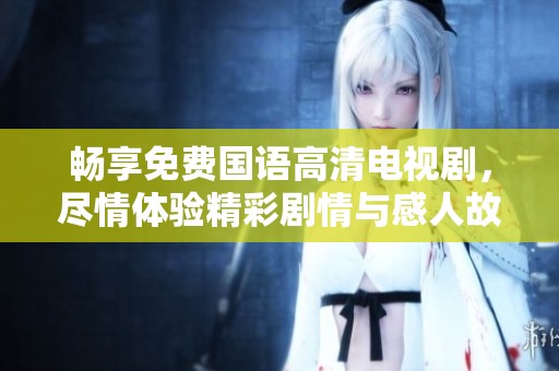 畅享免费国语高清电视剧，尽情体验精彩剧情与感人故事