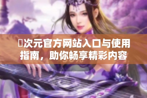 囧次元官方网站入口与使用指南，助你畅享精彩内容