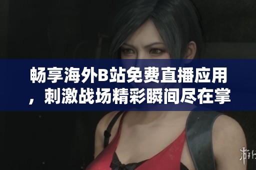 畅享海外B站免费直播应用，刺激战场精彩瞬间尽在掌握