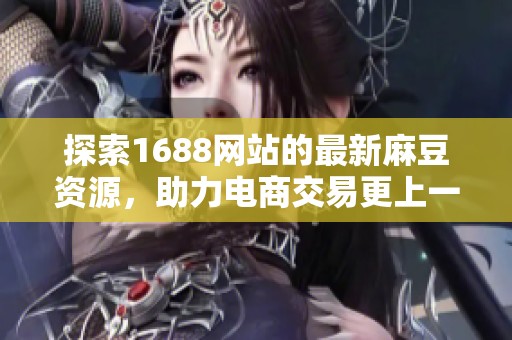 探索1688网站的最新麻豆资源，助力电商交易更上一层楼