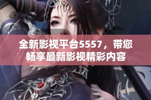 全新影视平台5557，带您畅享最新影视精彩内容