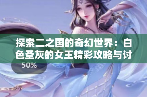 探索二之国的奇幻世界：白色圣灰的女王精彩攻略与讨论分享