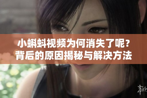 小蝌蚪视频为何消失了呢？背后的原因揭秘与解决方法分析