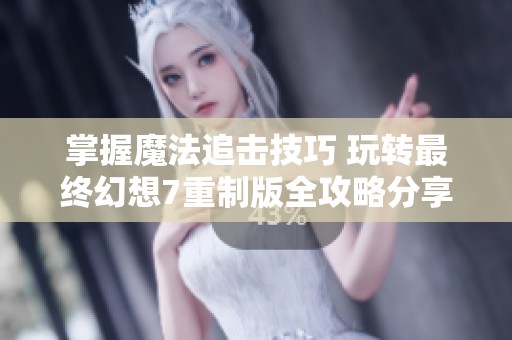 掌握魔法追击技巧 玩转最终幻想7重制版全攻略分享