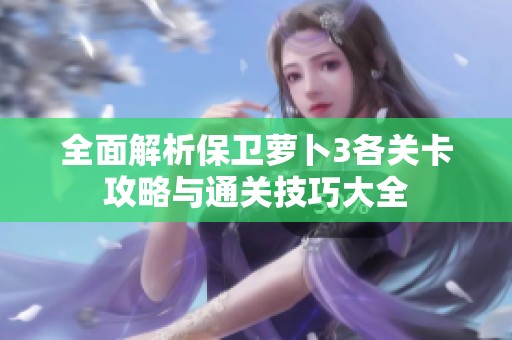 全面解析保卫萝卜3各关卡攻略与通关技巧大全