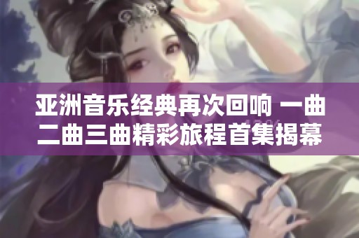 亚洲音乐经典再次回响 一曲二曲三曲精彩旅程首集揭幕