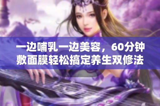 一边哺乳一边美容，60分钟敷面膜轻松搞定养生双修法