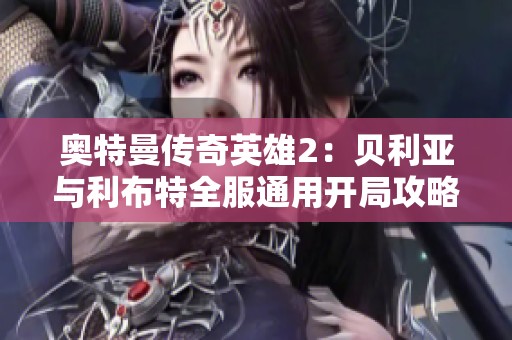 奥特曼传奇英雄2：贝利亚与利布特全服通用开局攻略分享