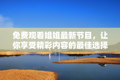 免费观看姐姐最新节目，让你享受精彩内容的最佳选择