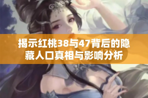 揭示红桃38与47背后的隐藏人口真相与影响分析