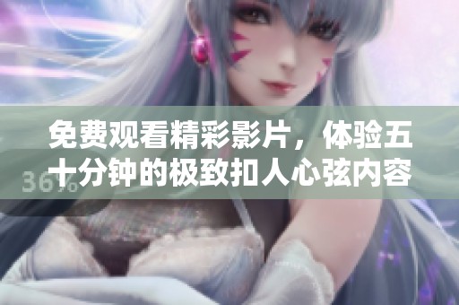 免费观看精彩影片，体验五十分钟的极致扣人心弦内容