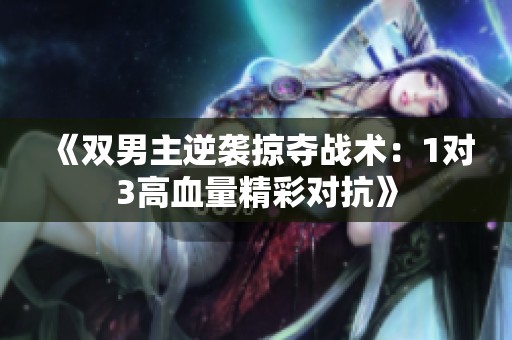 《双男主逆袭掠夺战术：1对3高血量精彩对抗》