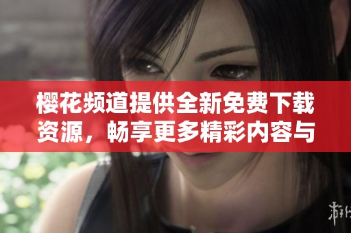 樱花频道提供全新免费下载资源，畅享更多精彩内容与服务