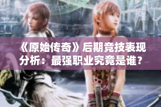 《原始传奇》后期竞技表现分析：最强职业究竟是谁？