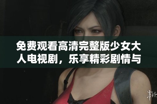 免费观看高清完整版少女大人电视剧，乐享精彩剧情与角色发展
