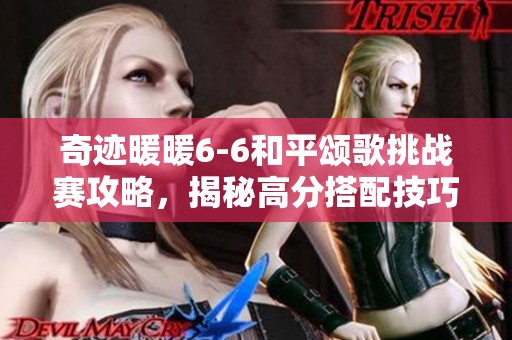 奇迹暖暖6-6和平颂歌挑战赛攻略，揭秘高分搭配技巧让你成为全场焦点！