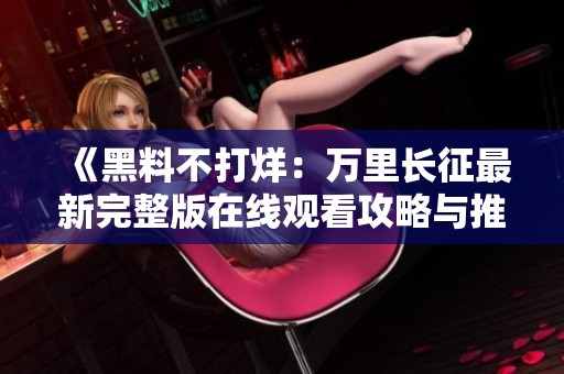 《黑料不打烊：万里长征最新完整版在线观看攻略与推荐》