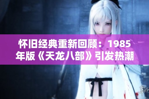 怀旧经典重新回顾：1985年版《天龙八部》引发热潮