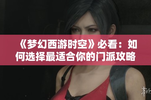 《梦幻西游时空》必看：如何选择最适合你的门派攻略详细解析